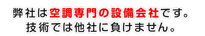 弊社は空調専門の設備会社です。技術では他社に負けません。